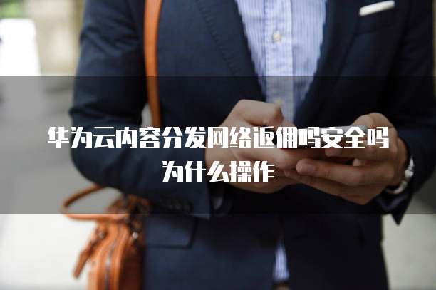 华为云内容分发网络返佣吗安全吗为什么操作