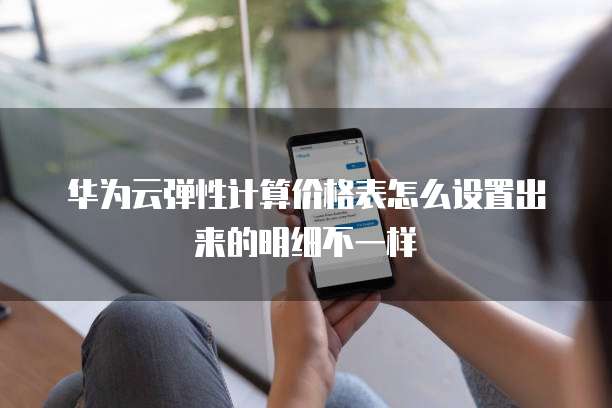 华为云弹性计算价格表怎么设置出来的明细不一样