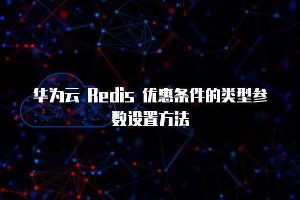 华为云 Redis 优惠条件的类型参数设置方法