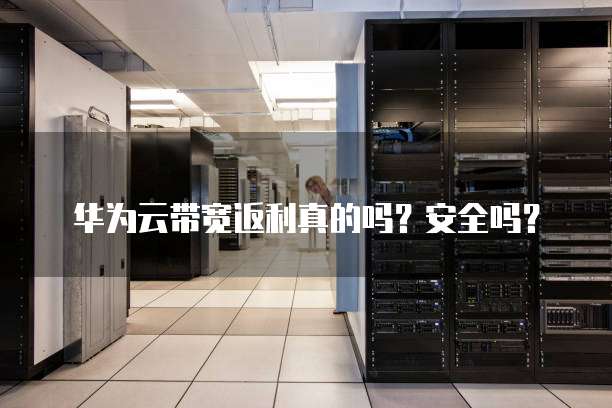 华为云带宽返利真的吗?安全吗?