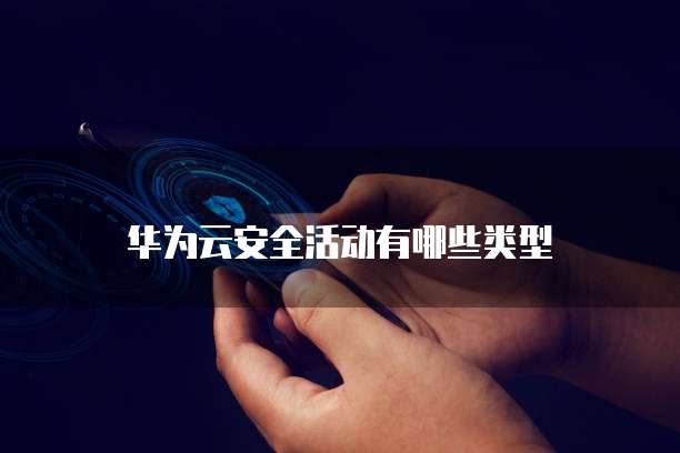 华为云安全活动有哪些类型