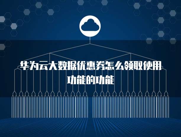 华为云大数据优惠券怎么领取使用功能的功能