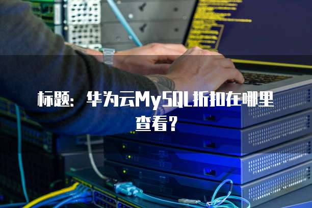 标题:华为云MySQL折扣在哪里查看?