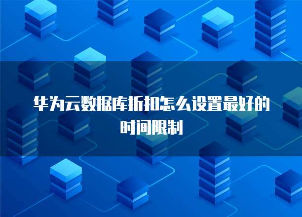 华为云数据库折扣怎么设置最好的时间限制