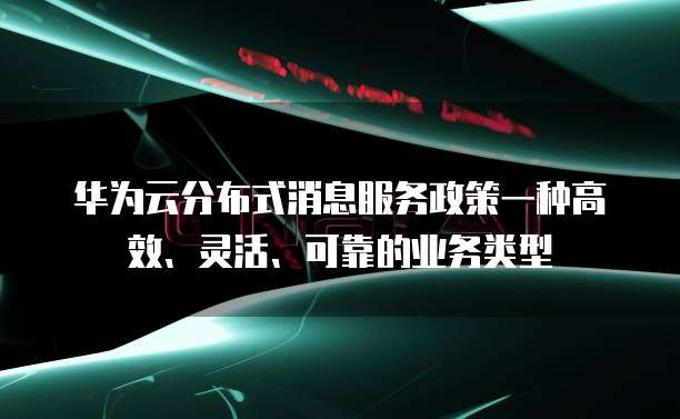 华为云分布式消息服务政策一种高效、灵活、可靠的业务类型