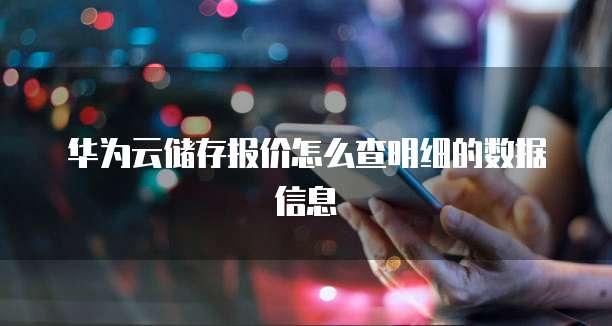 华为云储存报价怎么查明细的数据信息