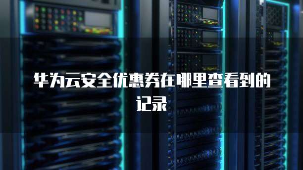 华为云安全优惠券在哪里查看到的记录