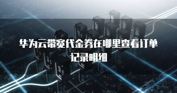 华为云带宽代金券在哪里查看订单记录明细