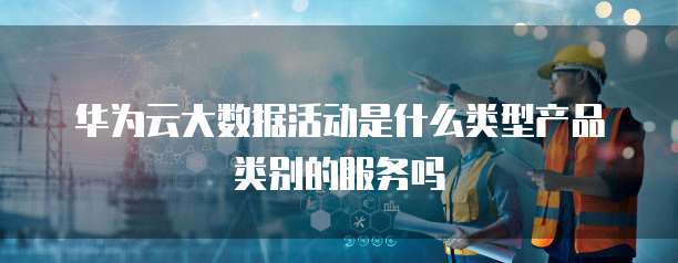 华为云大数据活动是什么类型产品类别的服务吗