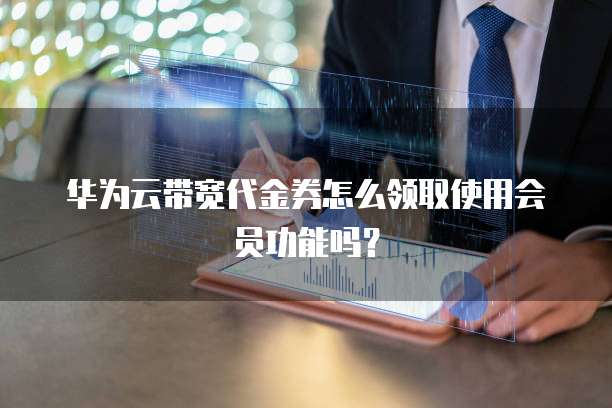 华为云带宽代金券怎么领取使用会员功能吗？
