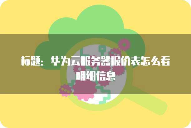 标题:华为云服务器报价表怎么看明细信息
