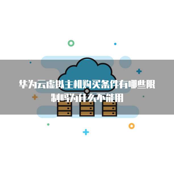 华为云虚拟主机购买条件有哪些限制吗为什么不能用
