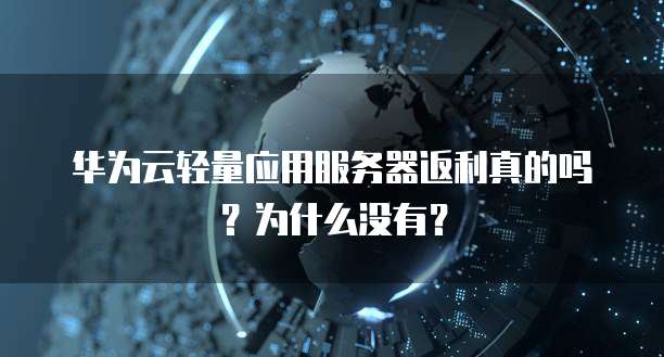 华为云轻量应用服务器返利真的吗?为什么没有?