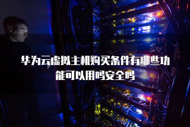 华为云虚拟主机购买条件有哪些功能可以用吗安全吗