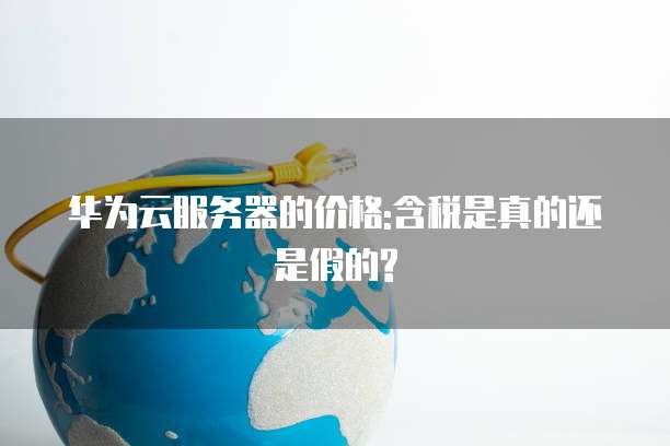 华为云服务器的价格:含税是真的还是假的?