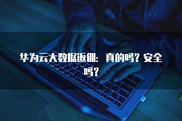 华为云大数据返佣:真的吗?安全吗?