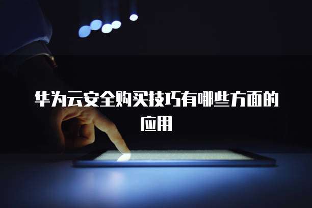 华为云安全购买技巧有哪些方面的应用