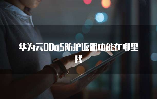 华为云DDoS防护返佣功能在哪里找