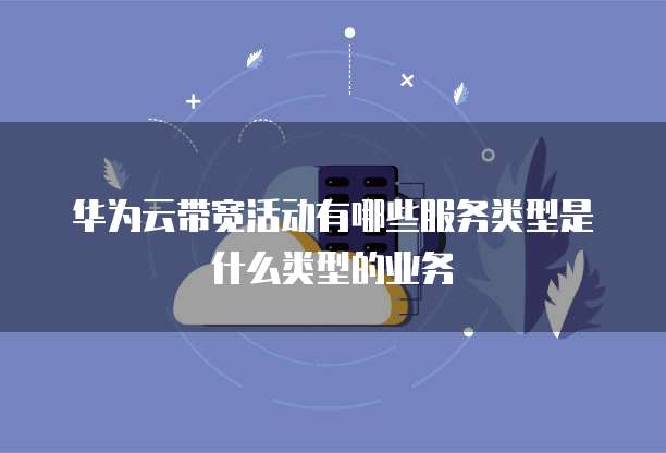 华为云带宽活动有哪些服务类型是什么类型的业务