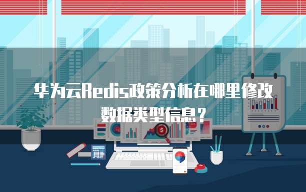 华为云Redis政策分析在哪里修改数据类型信息？