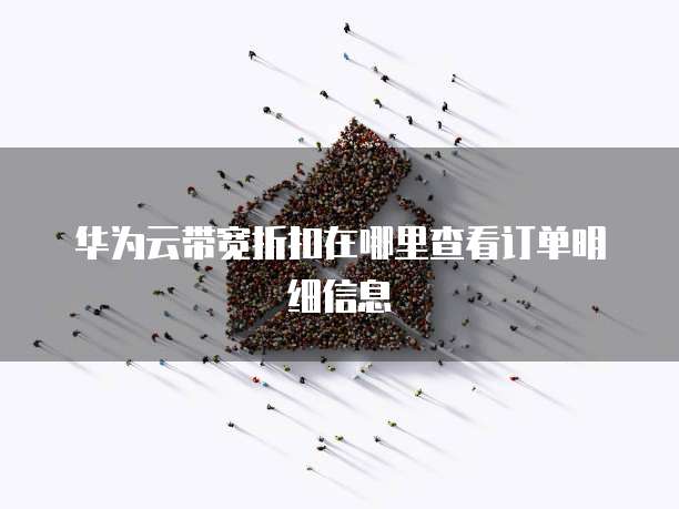 华为云带宽折扣在哪里查看订单明细信息