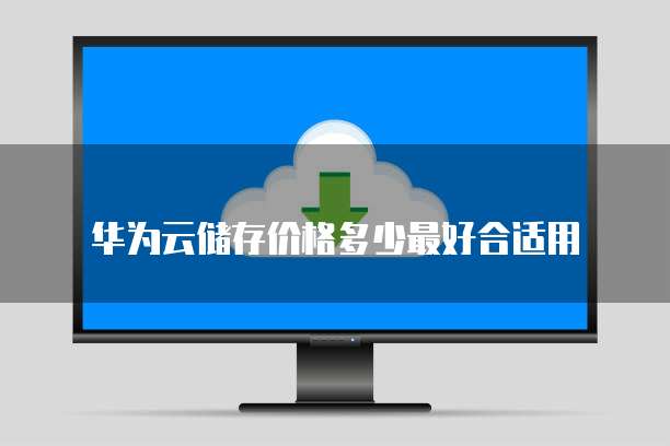 华为云储存价格多少最好合适用