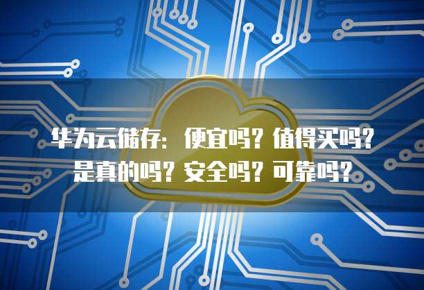 华为云储存:便宜吗?值得买吗?是真的吗?安全吗?可靠吗?
