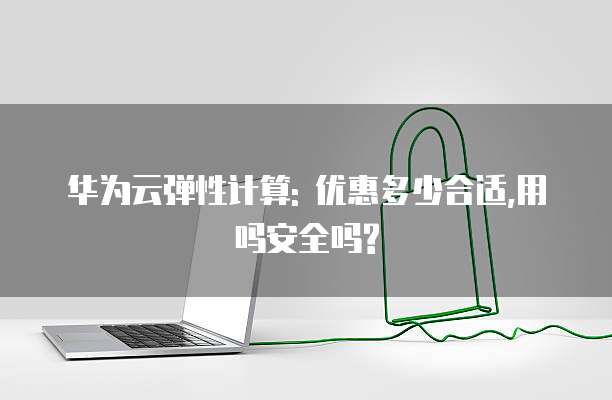 华为云弹性计算: 优惠多少合适,用吗安全吗?