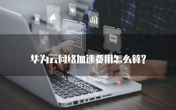 华为云网络加速费用怎么算?