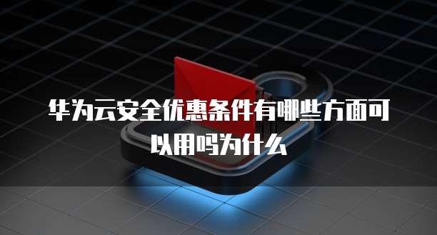 华为云安全优惠条件有哪些方面可以用吗为什么