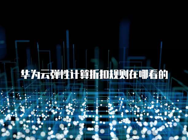 华为云弹性计算折扣规则在哪看的