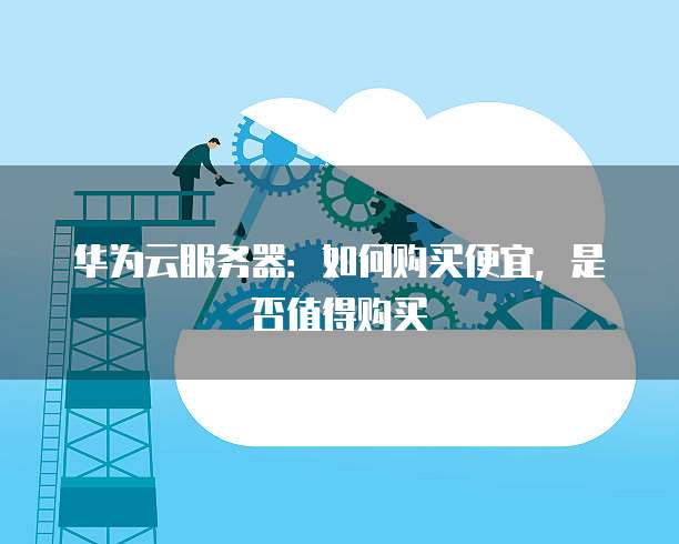华为云服务器:如何购买便宜,是否值得购买
