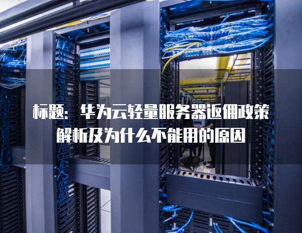 标题:华为云轻量服务器返佣政策解析及为什么不能用的原因