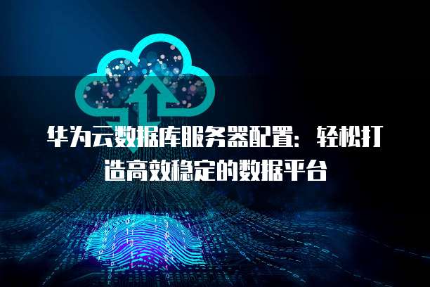 华为云数据库服务器配置:轻松打造高效稳定的数据平台