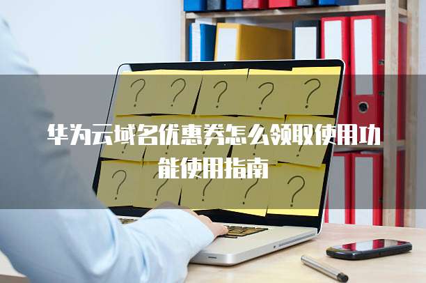 华为云域名优惠券怎么领取使用功能使用指南