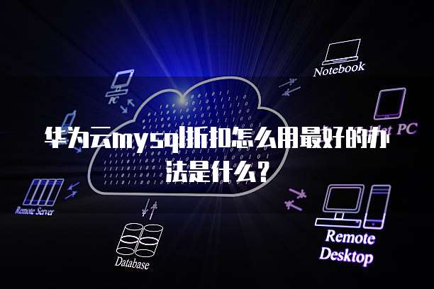 华为云mysql折扣怎么用最好的办法是什么?