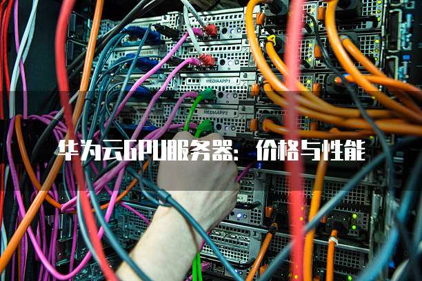 华为云GPU服务器:价格与性能