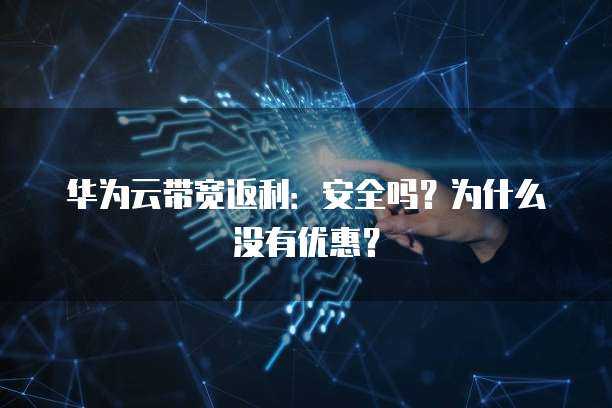 华为云带宽返利:安全吗?为什么没有优惠?