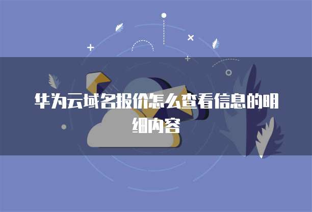 华为云域名报价怎么查看信息的明细内容