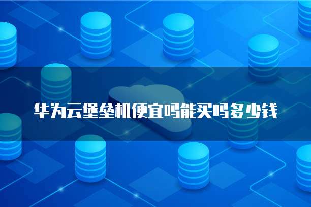 华为云堡垒机便宜吗能买吗多少钱