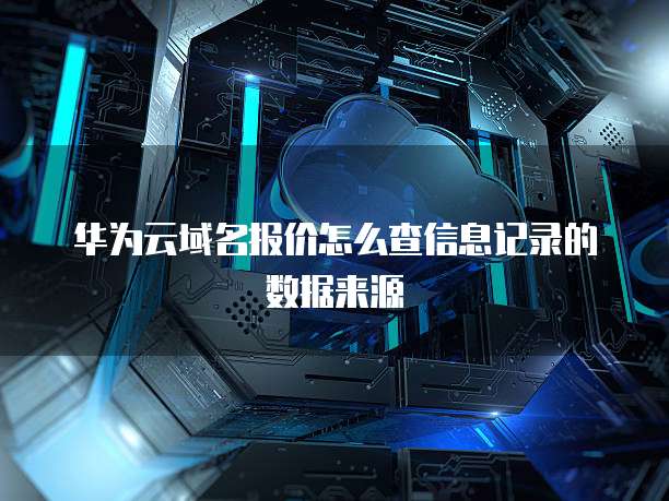 华为云域名报价怎么查信息记录的数据来源