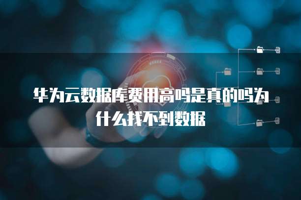 华为云数据库费用高吗是真的吗为什么找不到数据