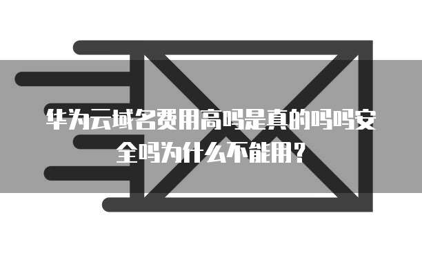 华为云域名费用高吗是真的吗吗安全吗为什么不能用?