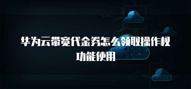 华为云带宽代金券怎么领取操作权功能使用