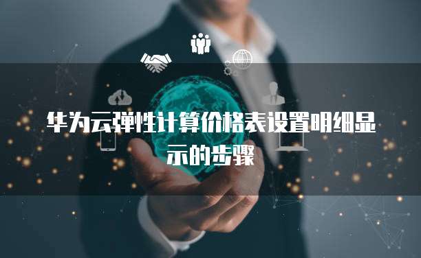 华为云弹性计算价格表设置明细显示的步骤