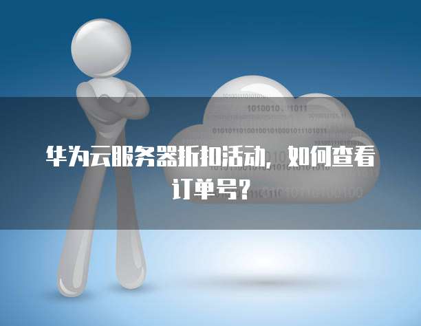 华为云服务器折扣活动，如何查看订单号？