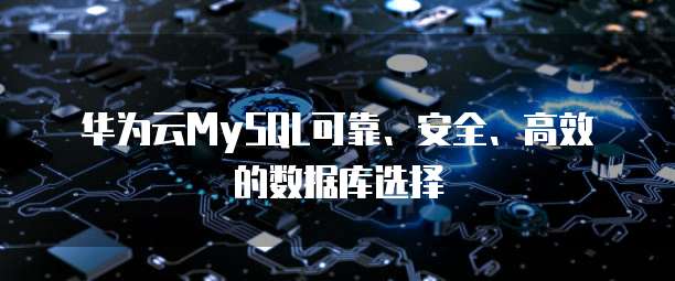 华为云MySQL可靠、安全、高效的数据库选择