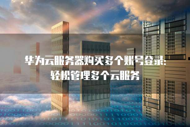 华为云服务器购买多个账号登录:轻松管理多个云服务