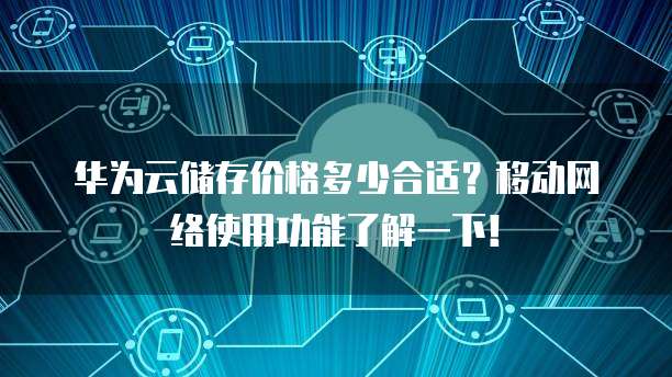 华为云储存价格多少合适?移动网络使用功能了解一下!