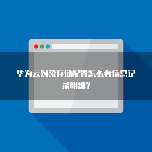 华为云对象存储配置怎么看信息记录明细?
